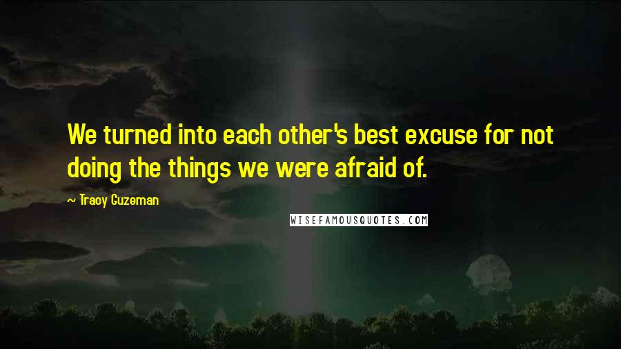 Tracy Guzeman Quotes: We turned into each other's best excuse for not doing the things we were afraid of.