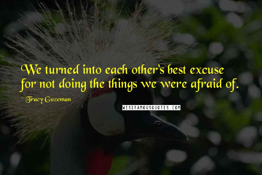 Tracy Guzeman Quotes: We turned into each other's best excuse for not doing the things we were afraid of.