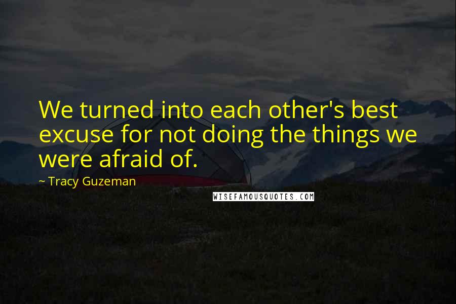 Tracy Guzeman Quotes: We turned into each other's best excuse for not doing the things we were afraid of.