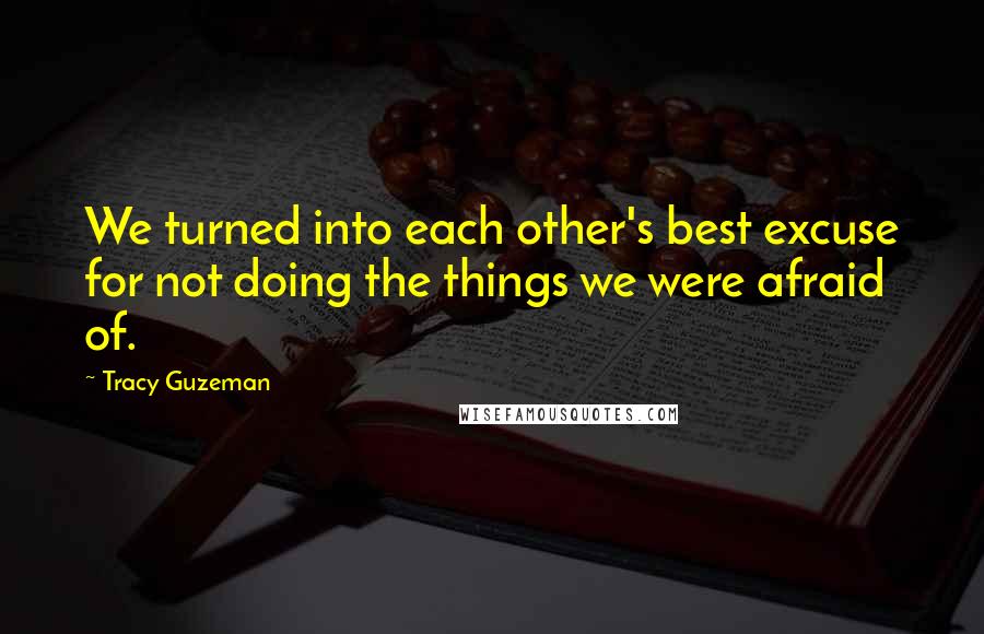 Tracy Guzeman Quotes: We turned into each other's best excuse for not doing the things we were afraid of.