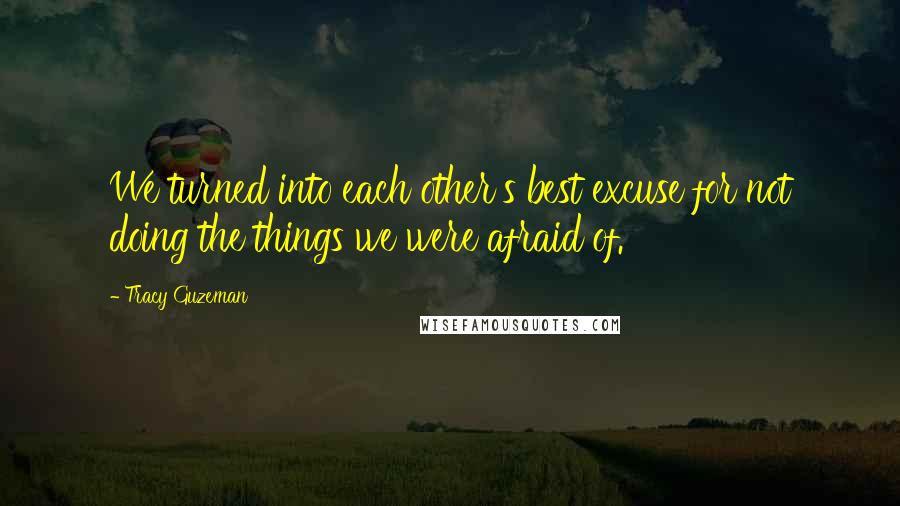 Tracy Guzeman Quotes: We turned into each other's best excuse for not doing the things we were afraid of.