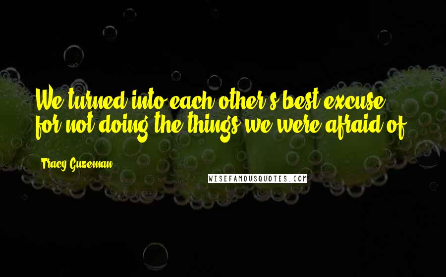 Tracy Guzeman Quotes: We turned into each other's best excuse for not doing the things we were afraid of.