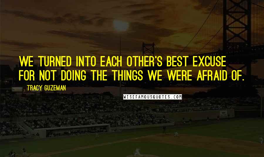 Tracy Guzeman Quotes: We turned into each other's best excuse for not doing the things we were afraid of.