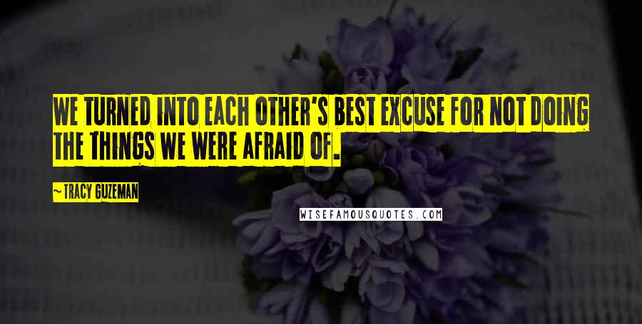 Tracy Guzeman Quotes: We turned into each other's best excuse for not doing the things we were afraid of.