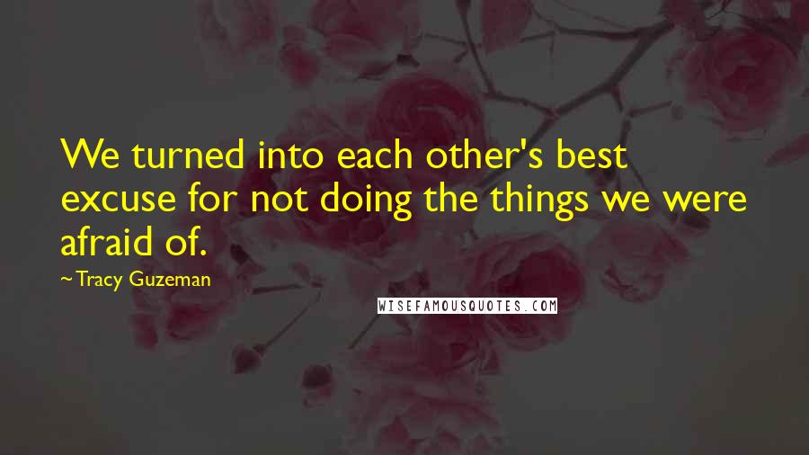 Tracy Guzeman Quotes: We turned into each other's best excuse for not doing the things we were afraid of.