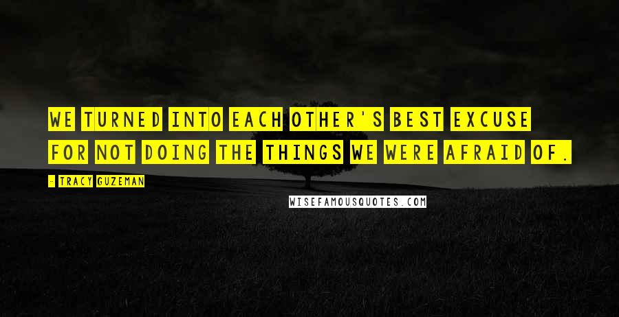 Tracy Guzeman Quotes: We turned into each other's best excuse for not doing the things we were afraid of.