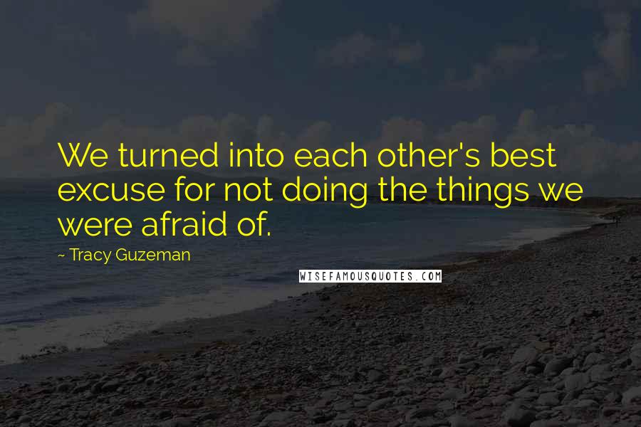 Tracy Guzeman Quotes: We turned into each other's best excuse for not doing the things we were afraid of.