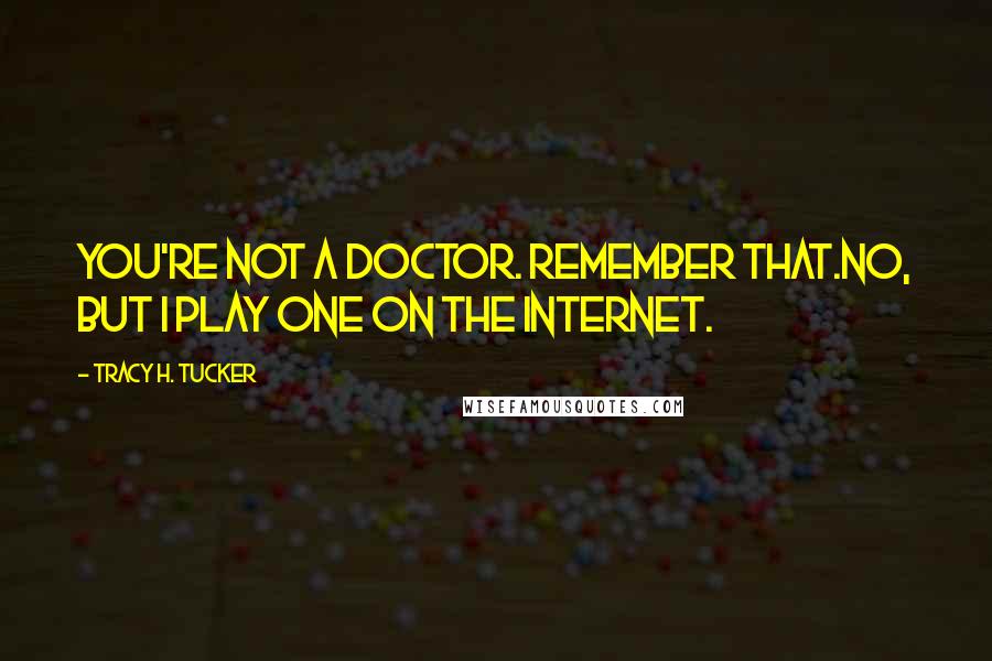 Tracy H. Tucker Quotes: You're not a doctor. Remember that.No, but I play one on the internet.