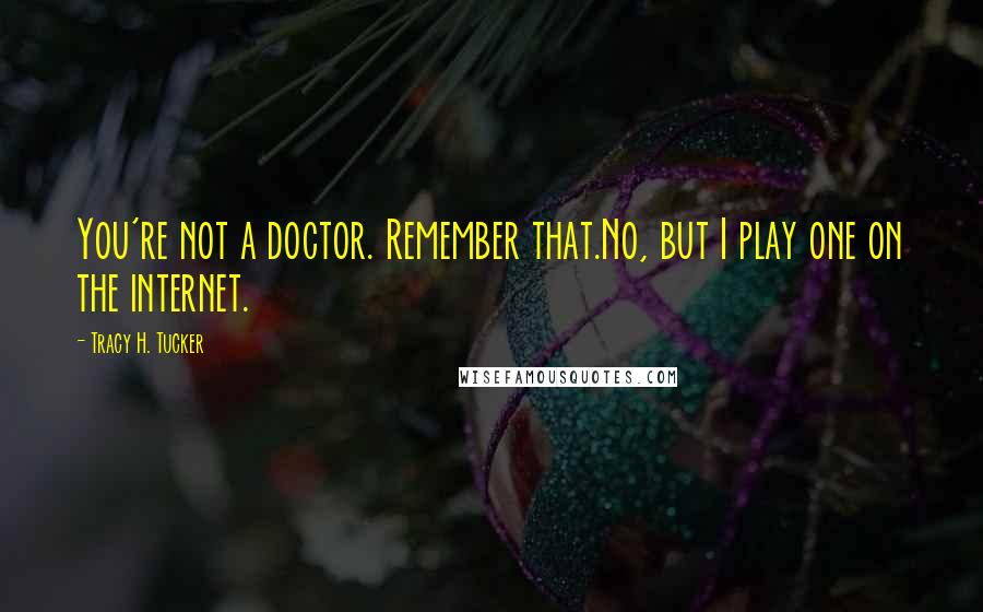 Tracy H. Tucker Quotes: You're not a doctor. Remember that.No, but I play one on the internet.