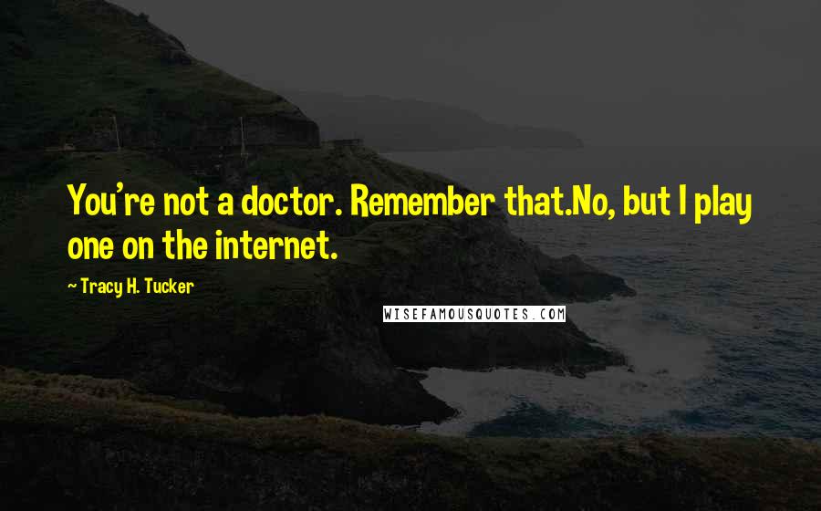 Tracy H. Tucker Quotes: You're not a doctor. Remember that.No, but I play one on the internet.