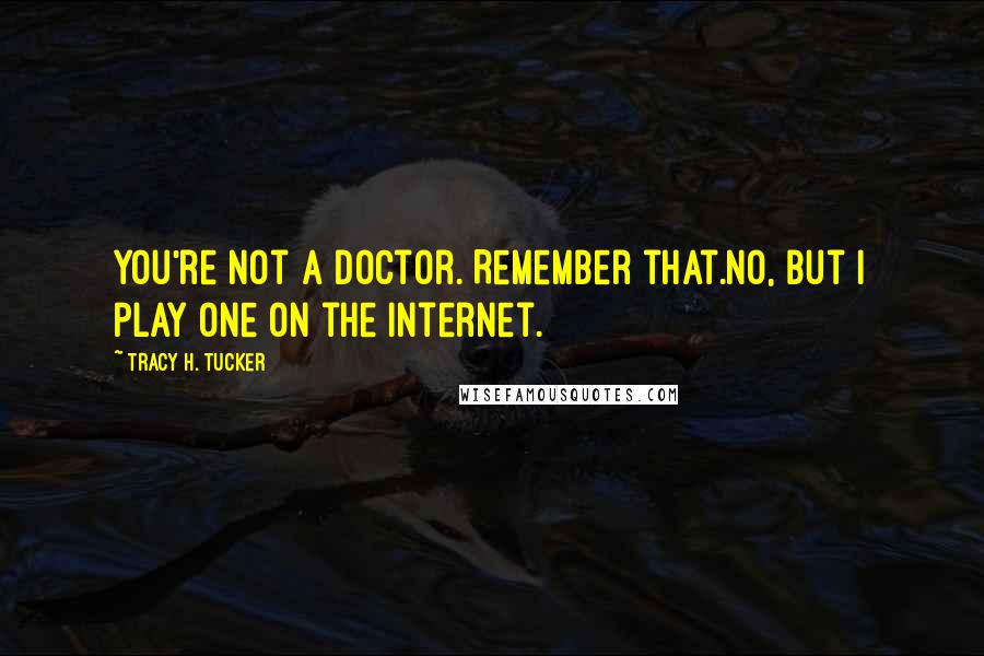 Tracy H. Tucker Quotes: You're not a doctor. Remember that.No, but I play one on the internet.