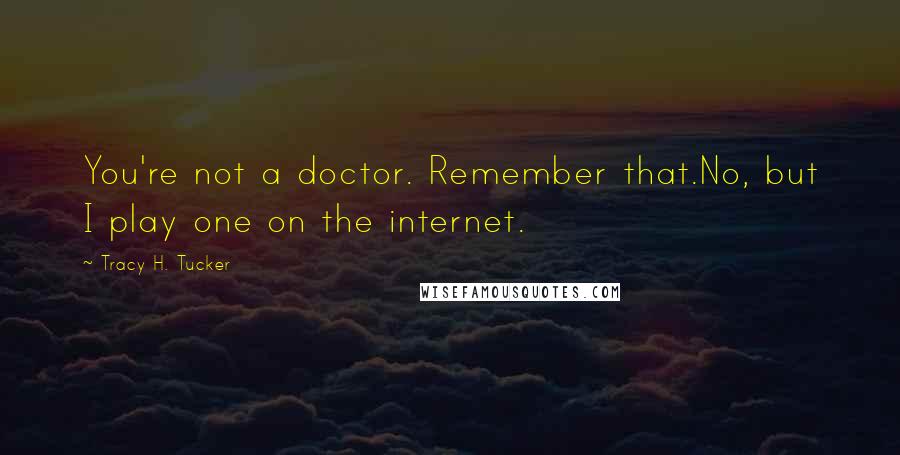 Tracy H. Tucker Quotes: You're not a doctor. Remember that.No, but I play one on the internet.