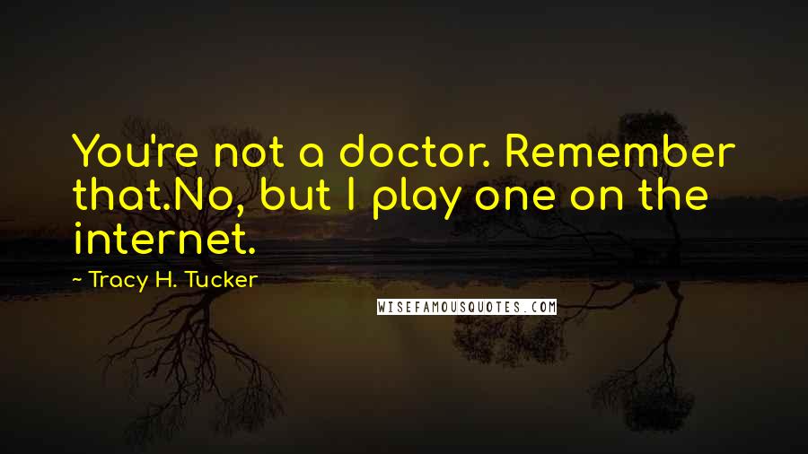 Tracy H. Tucker Quotes: You're not a doctor. Remember that.No, but I play one on the internet.