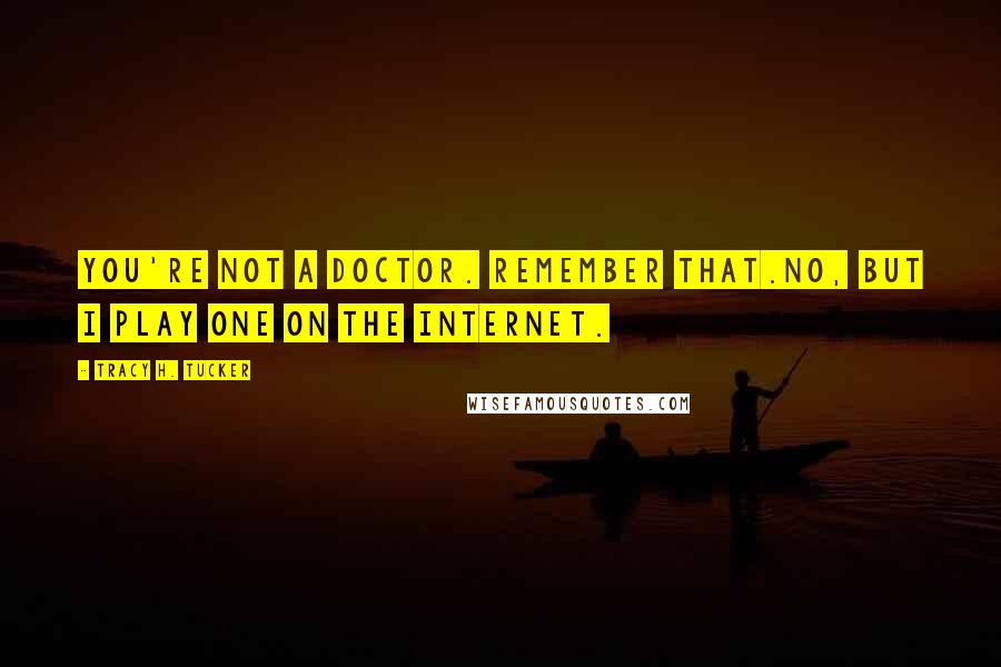 Tracy H. Tucker Quotes: You're not a doctor. Remember that.No, but I play one on the internet.