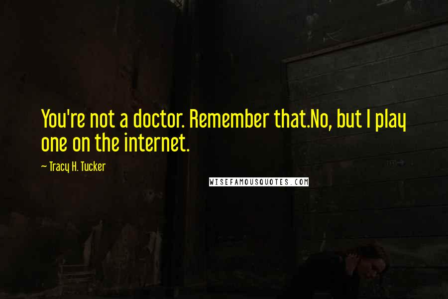 Tracy H. Tucker Quotes: You're not a doctor. Remember that.No, but I play one on the internet.