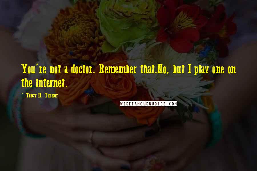 Tracy H. Tucker Quotes: You're not a doctor. Remember that.No, but I play one on the internet.