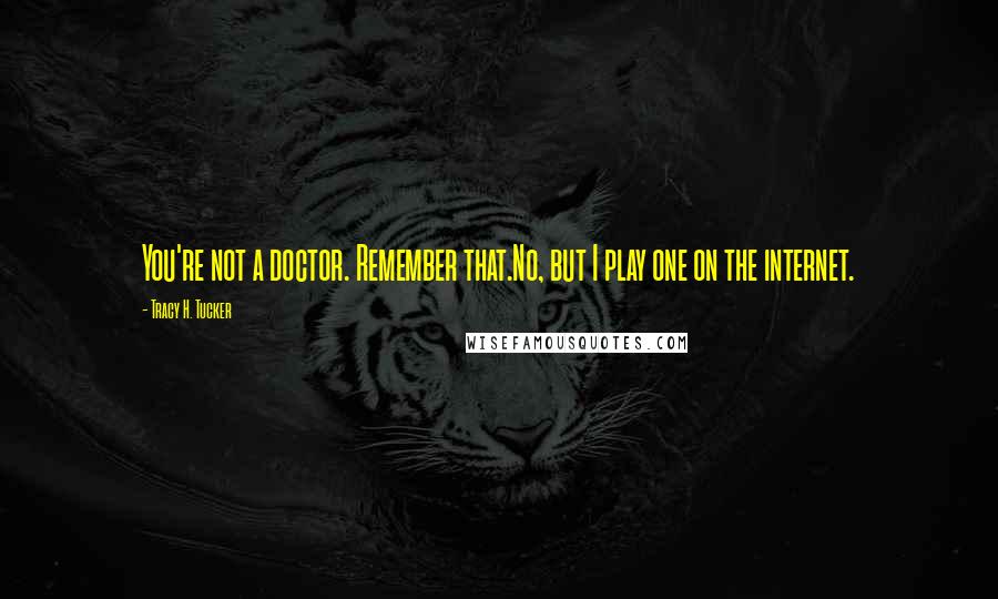 Tracy H. Tucker Quotes: You're not a doctor. Remember that.No, but I play one on the internet.