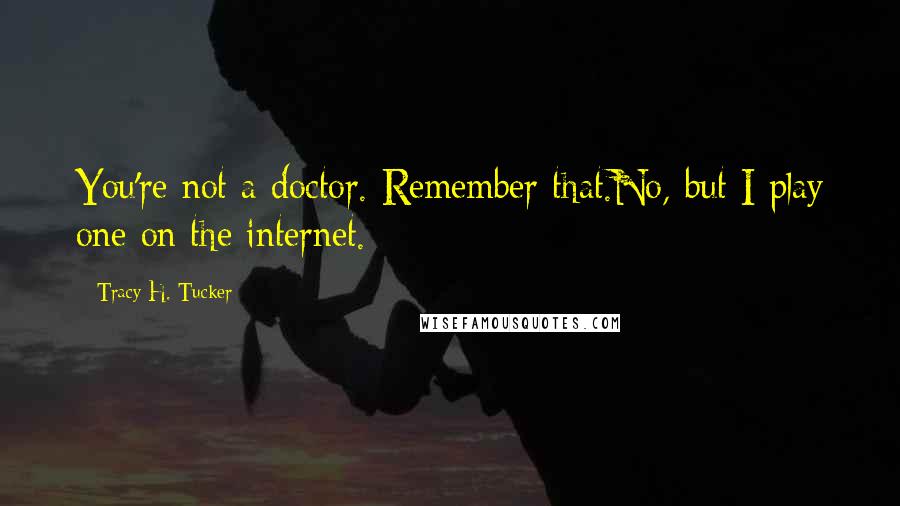 Tracy H. Tucker Quotes: You're not a doctor. Remember that.No, but I play one on the internet.