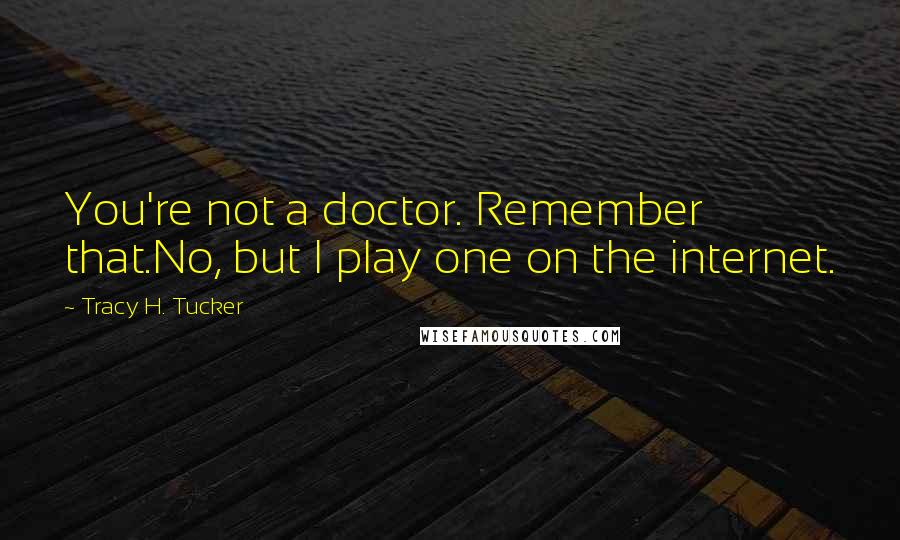 Tracy H. Tucker Quotes: You're not a doctor. Remember that.No, but I play one on the internet.