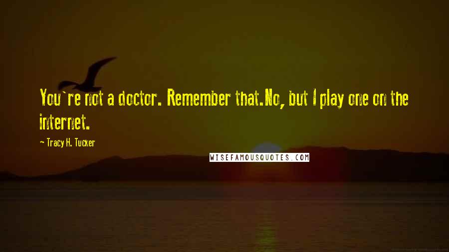 Tracy H. Tucker Quotes: You're not a doctor. Remember that.No, but I play one on the internet.