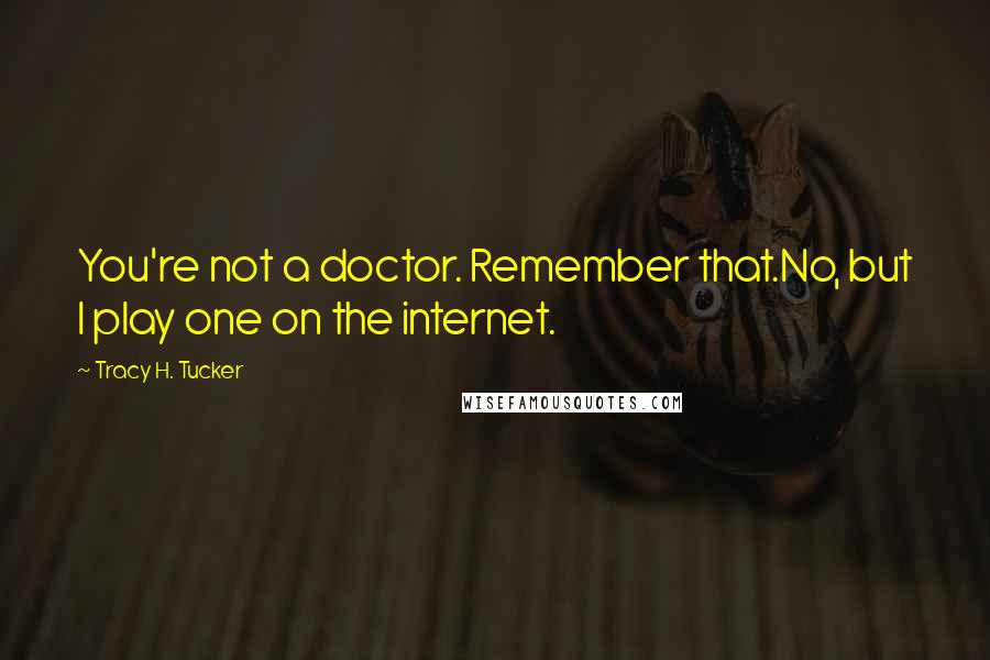 Tracy H. Tucker Quotes: You're not a doctor. Remember that.No, but I play one on the internet.