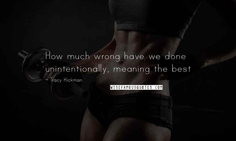 Tracy Hickman Quotes: How much wrong have we done unintentionally, meaning the best
