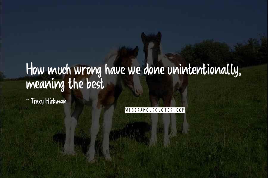 Tracy Hickman Quotes: How much wrong have we done unintentionally, meaning the best