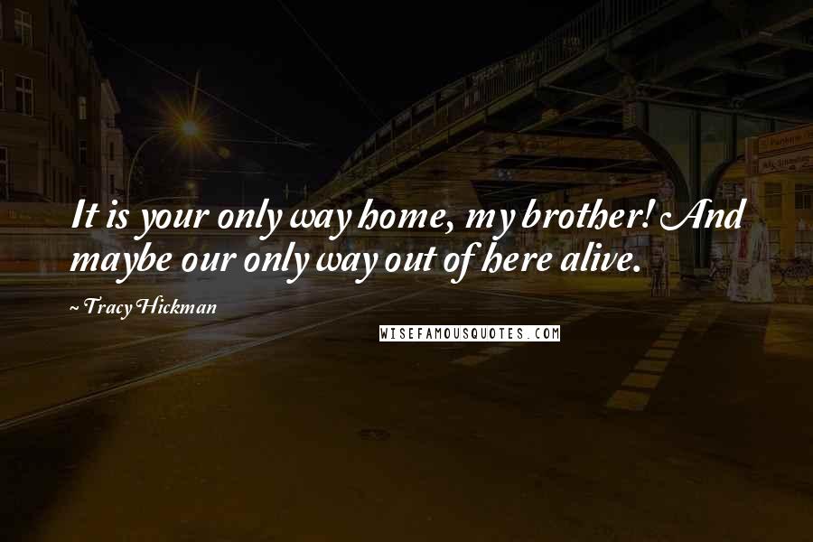 Tracy Hickman Quotes: It is your only way home, my brother! And maybe our only way out of here alive.