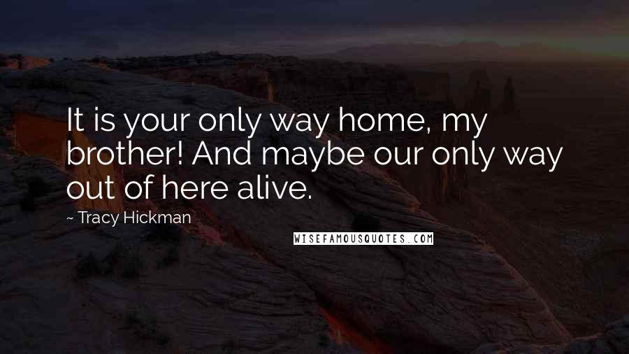 Tracy Hickman Quotes: It is your only way home, my brother! And maybe our only way out of here alive.
