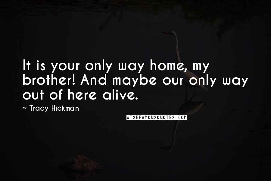 Tracy Hickman Quotes: It is your only way home, my brother! And maybe our only way out of here alive.