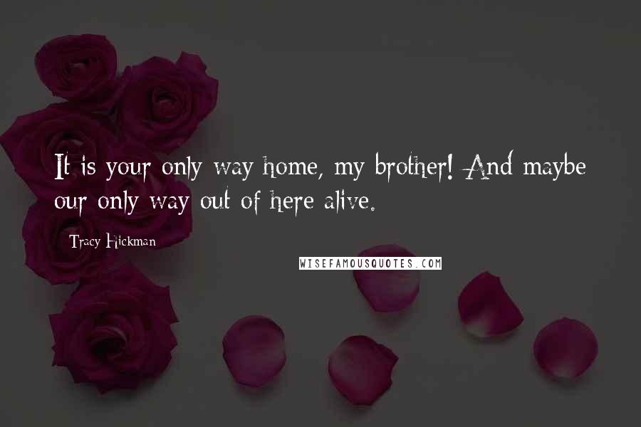 Tracy Hickman Quotes: It is your only way home, my brother! And maybe our only way out of here alive.