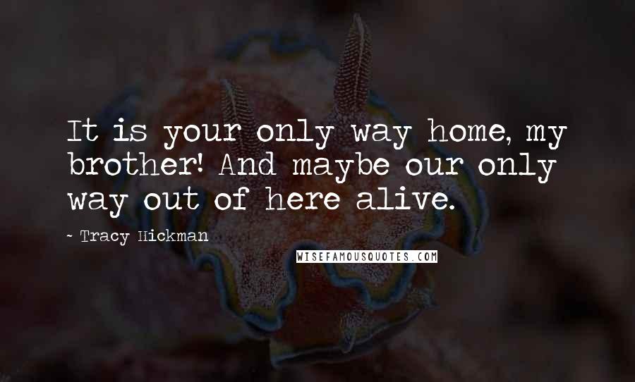 Tracy Hickman Quotes: It is your only way home, my brother! And maybe our only way out of here alive.