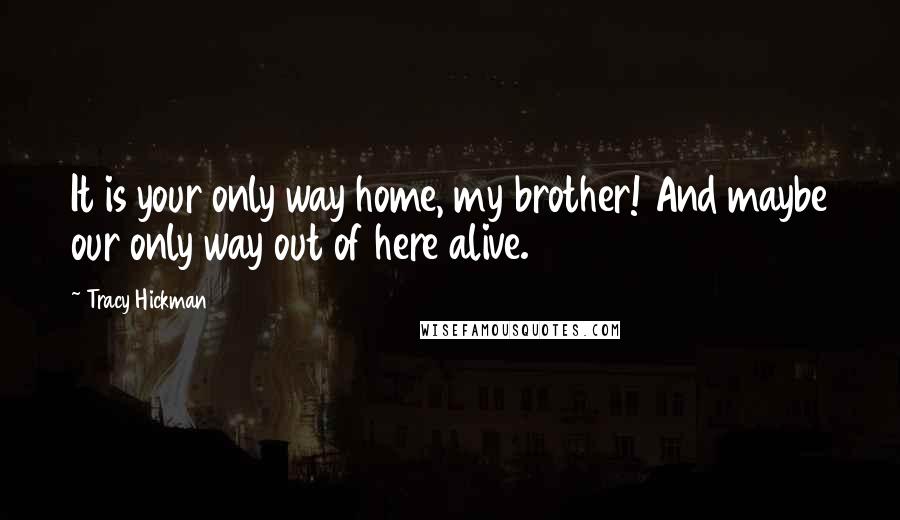 Tracy Hickman Quotes: It is your only way home, my brother! And maybe our only way out of here alive.