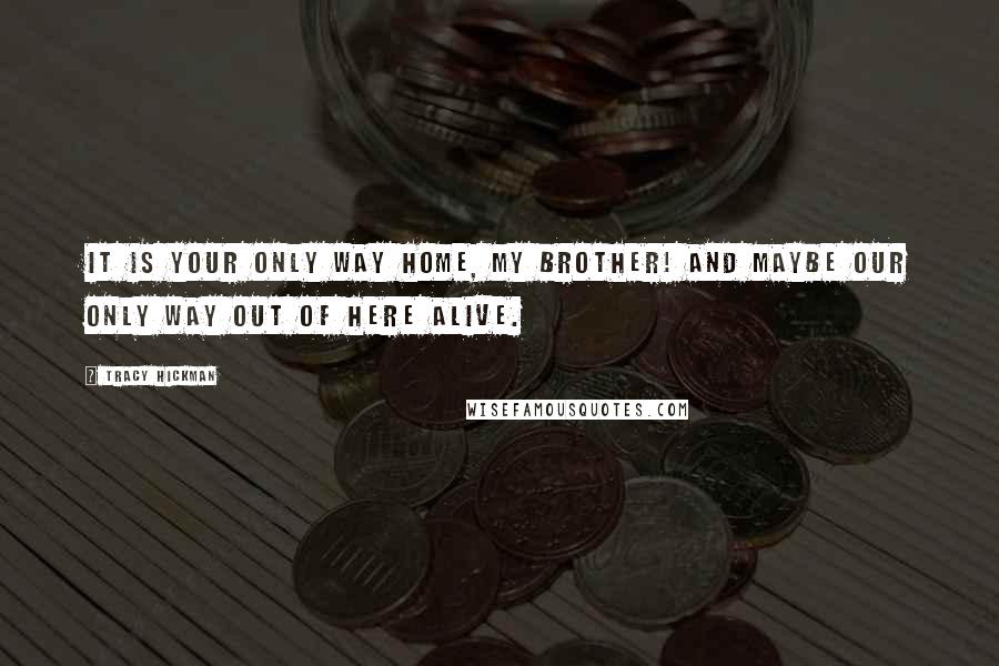 Tracy Hickman Quotes: It is your only way home, my brother! And maybe our only way out of here alive.