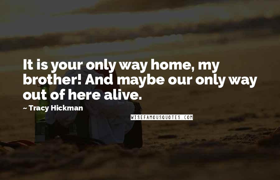 Tracy Hickman Quotes: It is your only way home, my brother! And maybe our only way out of here alive.
