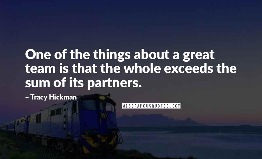 Tracy Hickman Quotes: One of the things about a great team is that the whole exceeds the sum of its partners.