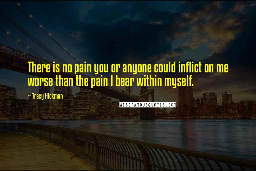 Tracy Hickman Quotes: There is no pain you or anyone could inflict on me worse than the pain I bear within myself.