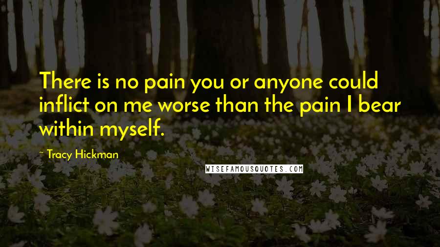 Tracy Hickman Quotes: There is no pain you or anyone could inflict on me worse than the pain I bear within myself.