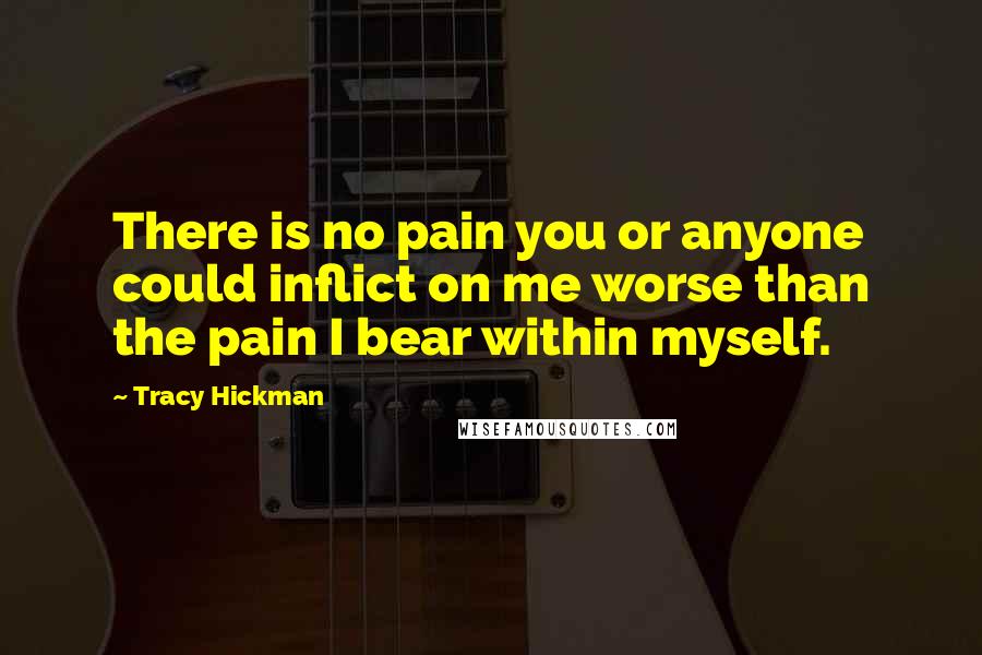 Tracy Hickman Quotes: There is no pain you or anyone could inflict on me worse than the pain I bear within myself.