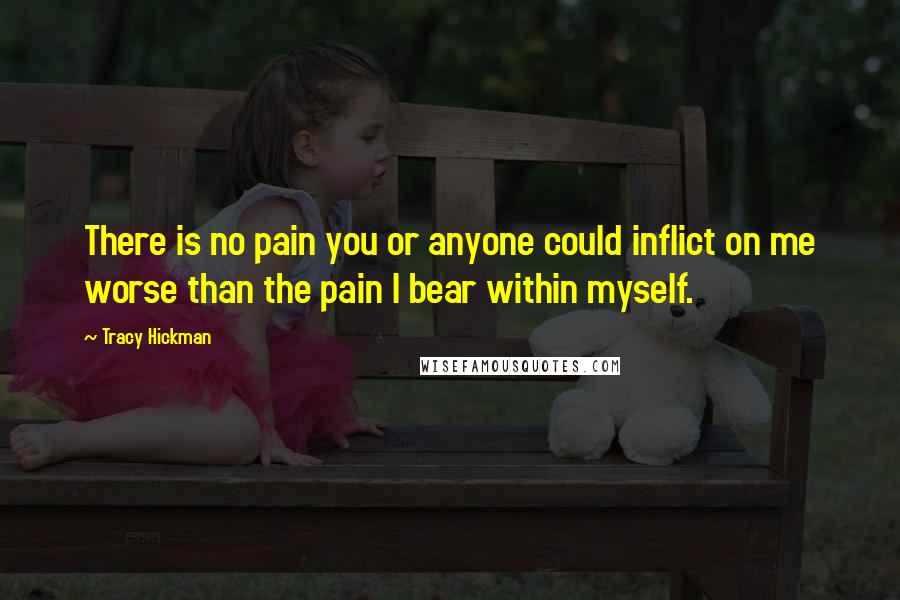 Tracy Hickman Quotes: There is no pain you or anyone could inflict on me worse than the pain I bear within myself.