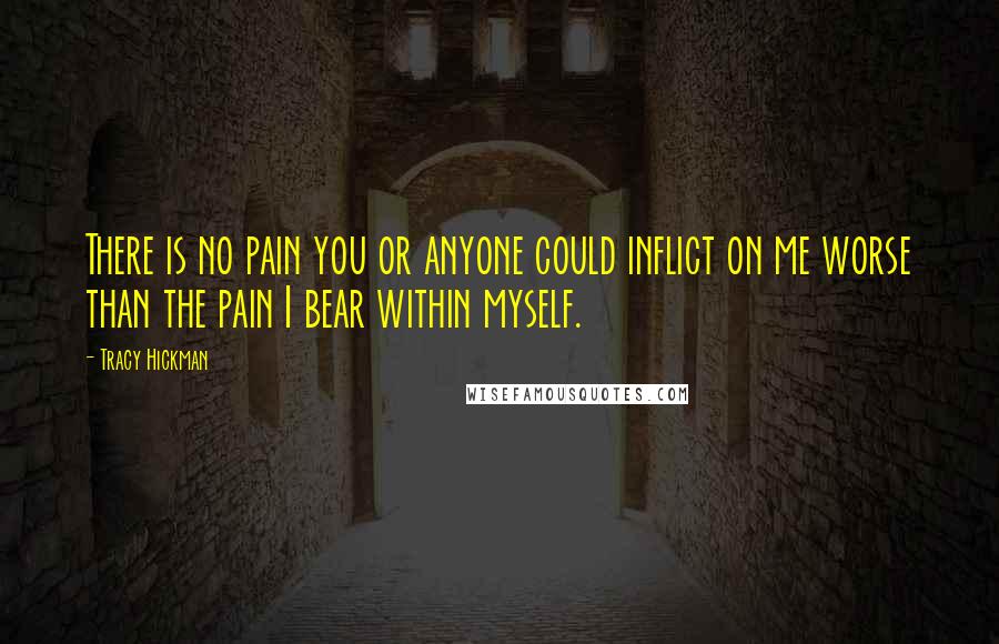 Tracy Hickman Quotes: There is no pain you or anyone could inflict on me worse than the pain I bear within myself.