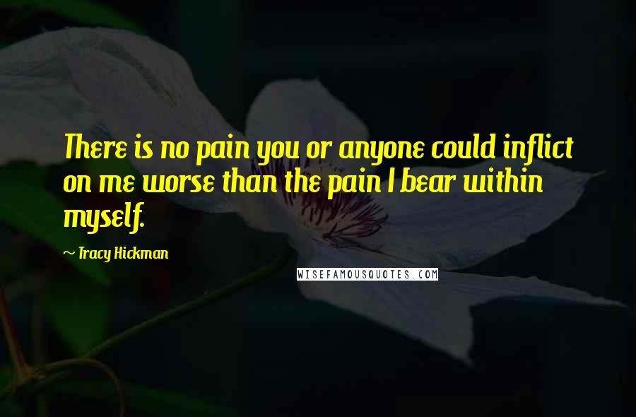Tracy Hickman Quotes: There is no pain you or anyone could inflict on me worse than the pain I bear within myself.