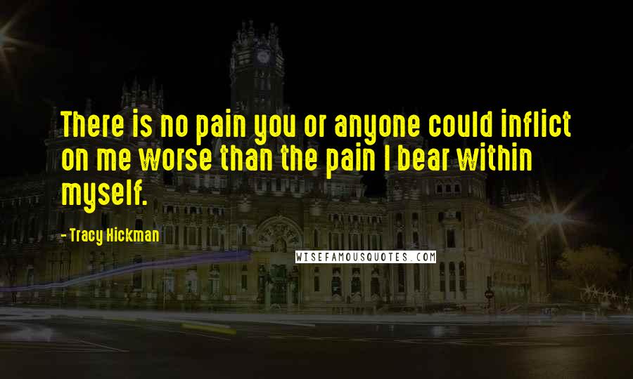 Tracy Hickman Quotes: There is no pain you or anyone could inflict on me worse than the pain I bear within myself.