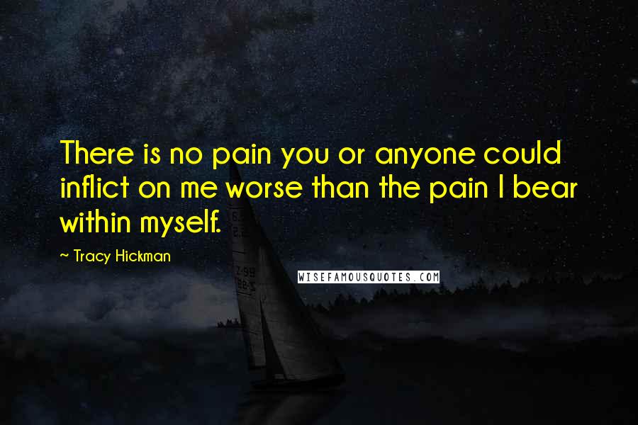 Tracy Hickman Quotes: There is no pain you or anyone could inflict on me worse than the pain I bear within myself.