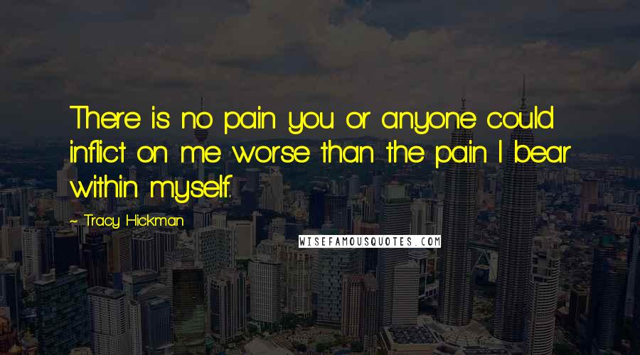 Tracy Hickman Quotes: There is no pain you or anyone could inflict on me worse than the pain I bear within myself.