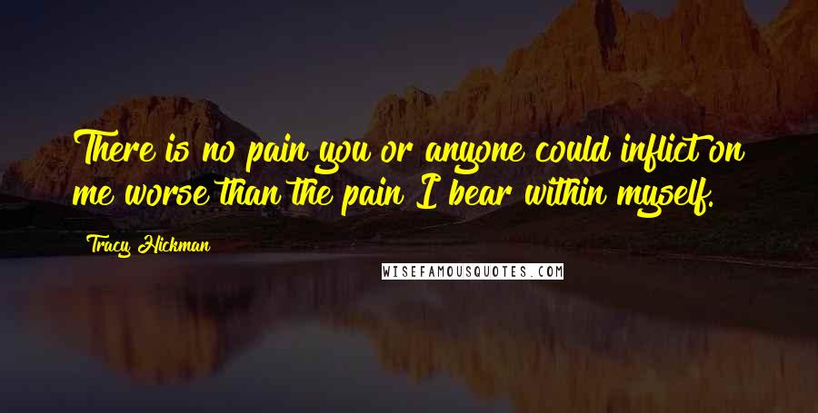 Tracy Hickman Quotes: There is no pain you or anyone could inflict on me worse than the pain I bear within myself.