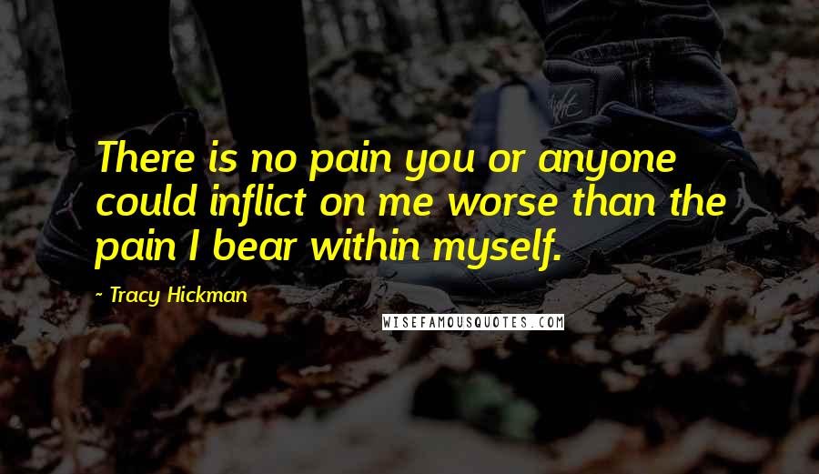 Tracy Hickman Quotes: There is no pain you or anyone could inflict on me worse than the pain I bear within myself.