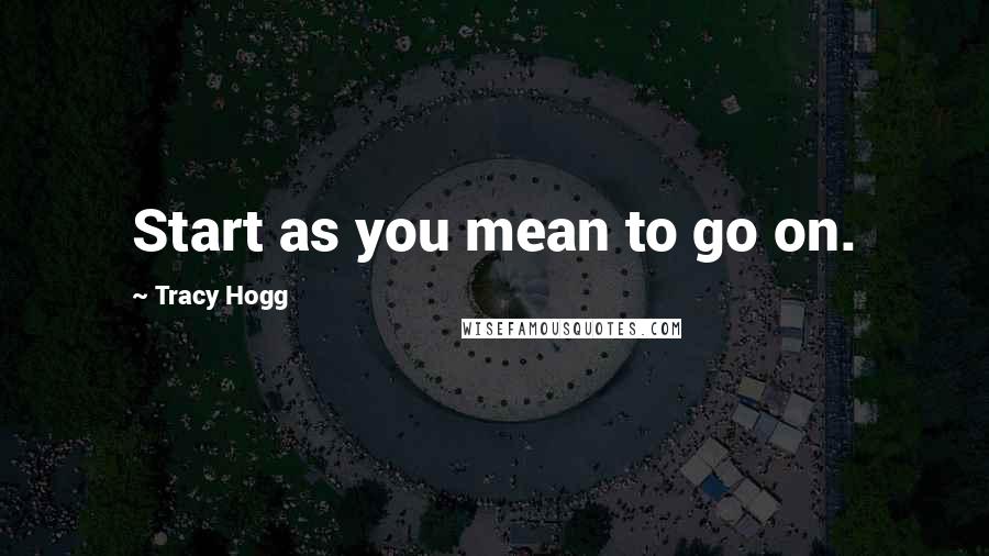 Tracy Hogg Quotes: Start as you mean to go on.
