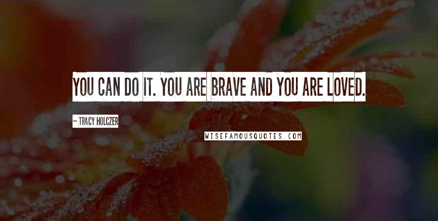 Tracy Holczer Quotes: You can do it. You are brave and you are loved.
