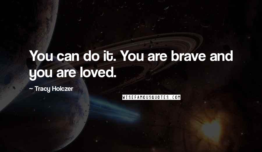 Tracy Holczer Quotes: You can do it. You are brave and you are loved.